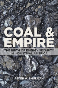Title: Coal and Empire: The Birth of Energy Security in Industrial America, Author: Peter A. Shulman