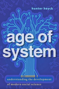 Title: Age of System: Understanding the Development of Modern Social Science, Author: Hunter Heyck