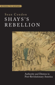 Title: Shays's Rebellion: Authority and Distress in Post-Revolutionary America, Author: Sean Condon