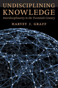 Title: Undisciplining Knowledge: Interdisciplinarity in the Twentieth Century, Author: Harvey J. Graff