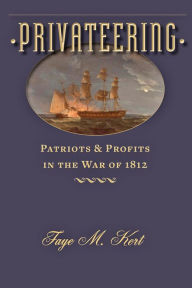 Title: Privateering: Patriots and Profits in the War of 1812, Author: Faye M. Kert