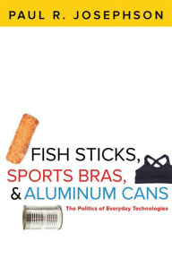 Title: Fish Sticks, Sports Bras, and Aluminum Cans: The Politics of Everyday Technologies, Author: Paul R. Josephson