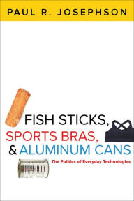 Title: Fish Sticks, Sports Bras, & Aluminum: The Politics of Everyday Technologies, Author: Paul R. Josephson
