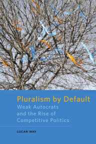 Title: Pluralism by Default: Weak Autocrats and the Rise of Competitive Politics, Author: Lucan Way