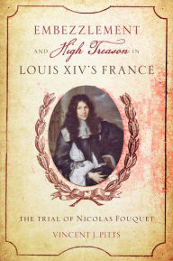 Title: Embezzlement and High Treason in Louis XIV's France: The Trial of Nicolas Fouquet, Author: Vincent J. Pitts