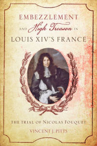 Title: Embezzlement and High Treason Louis XIV's France: The Trial of Nicolas Fouquet, Author: Vincent J. Pitts