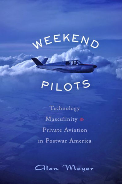 Weekend Pilots: Technology, Masculinity, and Private Aviation in Postwar America