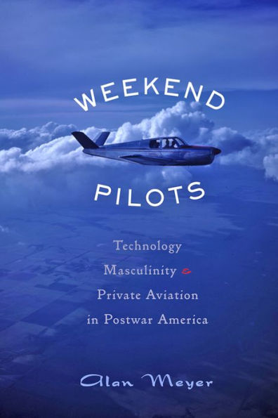 Weekend Pilots: Technology, Masculinity, and Private Aviation in Postwar America