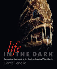 Title: Life in the Dark: Illuminating Biodiversity in the Shadowy Haunts of Planet Earth, Author: Danté Fenolio