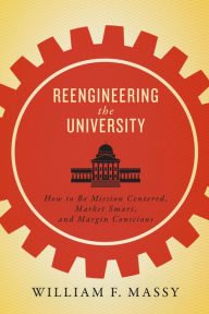 Title: Reengineering the University: How to Be Mission Centered, Market Smart, and Margin Conscious, Author: William F. Massy