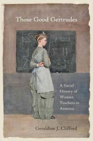 Title: Those Good Gertrudes: A Social History of Women Teachers in America, Author: Geraldine J. Clifford