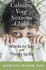 Title: Calming Your Anxious Child: Words to Say and Things to Do, Author: Kathleen Trainor