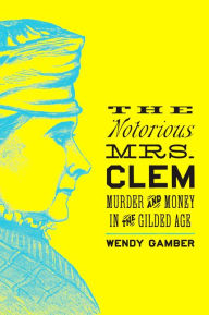 Title: The Notorious Mrs. Clem: Murder and Money in the Gilded Age, Author: Wendy Gamber