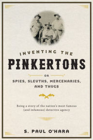 Title: Inventing the Pinkertons; or, Spies, Sleuths, Mercenaries, and Thugs: Being a story of the nation's most famous (and infamous) detective agency, Author: S. Paul O'Hara