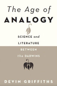 Title: The Age of Analogy: Science and Literature between the Darwins, Author: Devin Griffiths