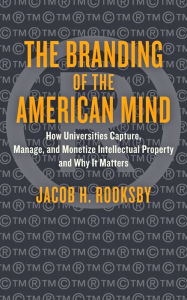 Title: The Branding of the American Mind: How Universities Capture, Manage, and Monetize Intellectual Property and Why It Matters, Author: Jacob H. Rooksby