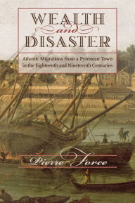 Title: Wealth and Disaster: Atlantic Migrations from a Pyrenean Town in the Eighteenth and Nineteenth Centuries, Author: Pierre Force