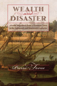 Title: Wealth and Disaster: Atlantic Migrations from a Pyrenean Town in the Eighteenth and Nineteenth Centuries, Author: Pierre Force