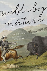 Title: Wild by Nature: North American Animals Confront Colonization, Author: Andrea L. Smalley