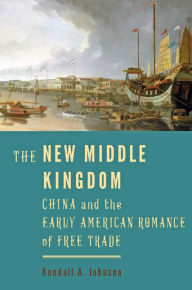 Title: The New Middle Kingdom: China and the Early American Romance of Free Trade, Author: Kendall A. Johnson