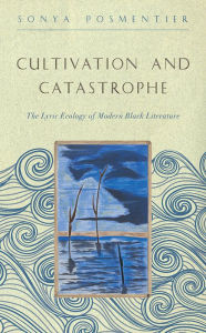 Title: Cultivation and Catastrophe: The Lyric Ecology of Modern Black Literature, Author: Sonya Posmentier