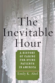 Title: The Inevitable Hour: A History of Caring for Dying Patients in America, Author: Emily K. Abel