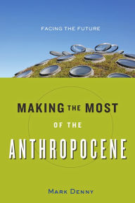 Title: Making the Most of the Anthropocene: Facing the Future, Author: Mark Denny