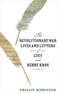 Title: The Revolutionary War Lives and Letters of Lucy and Henry Knox, Author: Phillip Hamilton