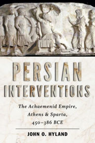 Title: Persian Interventions: The Achaemenid Empire, Athens, and Sparta, 450?386 BCE, Author: John O. Hyland