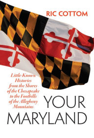 Title: Your Maryland: Little-Known Histories from the Shores of the Chesapeake to the Foothills of the Allegheny Mountains, Author: Ric Cottom