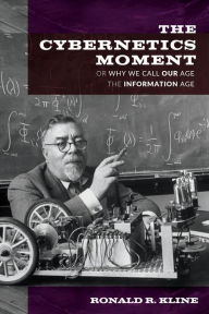 Title: The Cybernetics Moment: Or Why We Call Our Age the Information Age, Author: Ronald R. Kline
