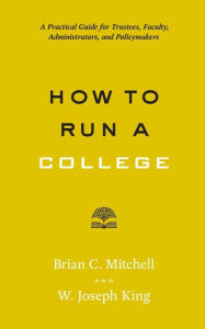 Title: How to Run a College: A Practical Guide for Trustees, Faculty, Administrators, and Policymakers, Author: Brian C. Mitchell