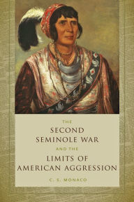 Title: The Second Seminole War and the Limits of American Aggression, Author: C. S. Monaco