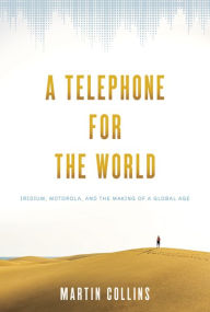 Title: A Telephone for the World: Iridium, Motorola, and the Making of a Global Age, Author: Martin Collins