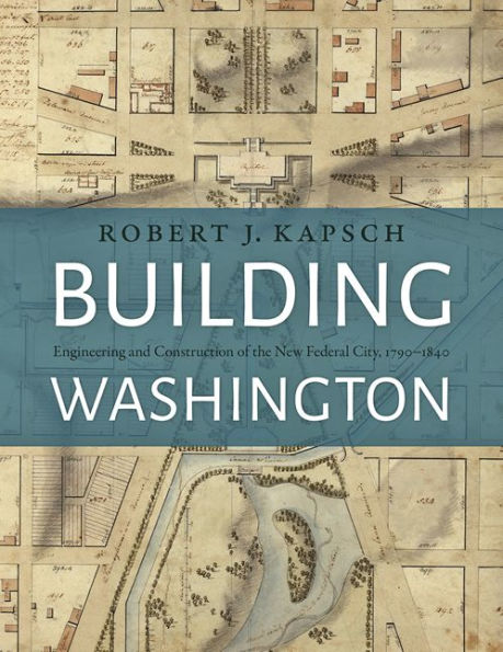 Building Washington: Engineering and Construction of the New Federal City, 1790?1840