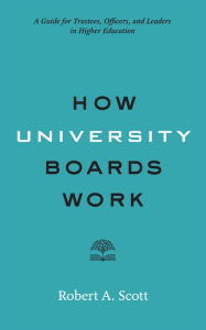 Title: How University Boards Work: A Guide for Trustees, Officers, and Leaders in Higher Education, Author: Robert A. Scott