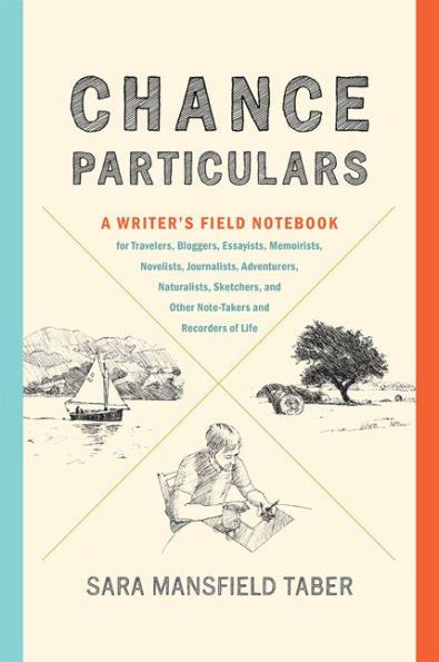 Chance Particulars: A Writer's Field Notebook for Travelers, Bloggers, Essayists, Memoirists, Novelists, Journalists, Adventurers, Naturalists, Sketchers, and Other Note-Takers Recorders of Life