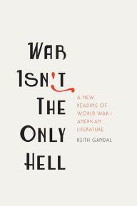 Title: War Isn't the Only Hell: A New Reading of World War I American Literature, Author: Keith Gandal