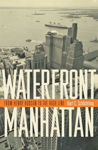 Title: Waterfront Manhattan: From Henry Hudson to the High Line, Author: Kurt C. Schlichting