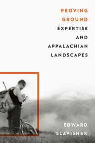 Title: Proving Ground: Expertise and Appalachian Landscapes, Author: Edward Slavishak