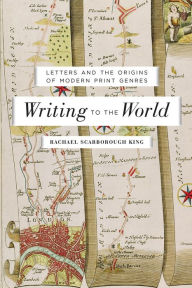 Title: Writing to the World: Letters and the Origins of Modern Print Genres, Author: Rachael Scarborough King