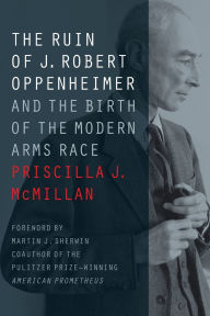 Title: The Ruin of J. Robert Oppenheimer: And the Birth of the Modern Arms Race, Author: Priscilla J. McMillan