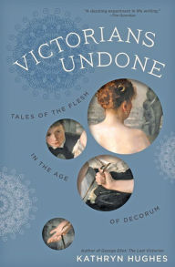 Title: Victorians Undone: Tales of the Flesh in the Age of Decorum, Author: Kathryn Hughes