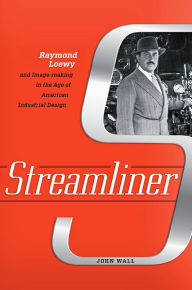 Title: Streamliner: Raymond Loewy and Image-making in the Age of American Industrial Design, Author: John Wall