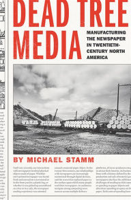 Title: Dead Tree Media: Manufacturing the Newspaper in Twentieth-Century North America, Author: Michael Stamm