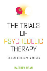 Title: The Trials of Psychedelic Therapy: LSD Psychotherapy in America, Author: Matthew Oram