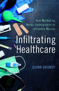 Title: Infiltrating Healthcare: How Marketing Works Underground to Influence Nurses, Author: Quinn Grundy