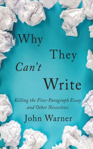 Title: Why They Can't Write: Killing the Five-Paragraph Essay and Other Necessities, Author: John Warner