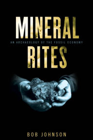 Title: Mineral Rites: An Archaeology of the Fossil Economy, Author: Bob Johnson