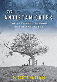 Title: To Antietam Creek: The Maryland Campaign of September 1862, Author: D. Scott Hartwig